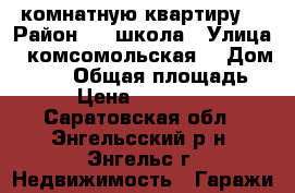 1 комнатную квартиру  › Район ­ 1 школа › Улица ­ комсомольская  › Дом ­ 117 › Общая площадь ­ 43 › Цена ­ 1 500 000 - Саратовская обл., Энгельсский р-н, Энгельс г. Недвижимость » Гаражи   